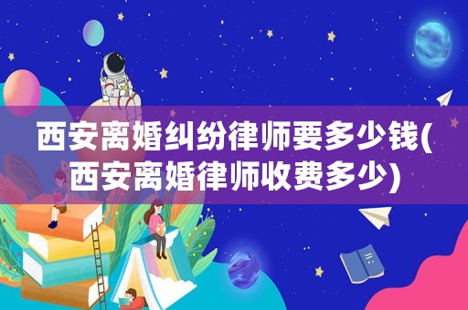 西安離婚糾紛律師要多少錢(西安離婚律師收費多少)