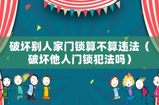 破壞別人家門鎖算不算違法（破壞他人門鎖犯法嗎）