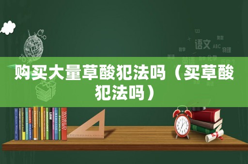 購買大量草酸犯法嗎（買草酸犯法嗎）