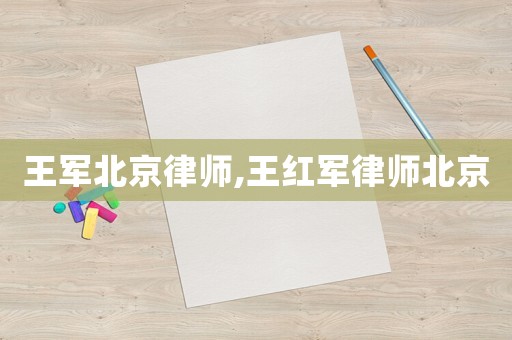 王軍北京律師,王紅軍律師北京