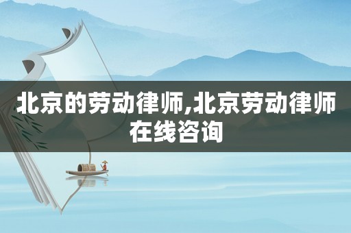 北京的勞動律師,北京勞動律師在線咨詢