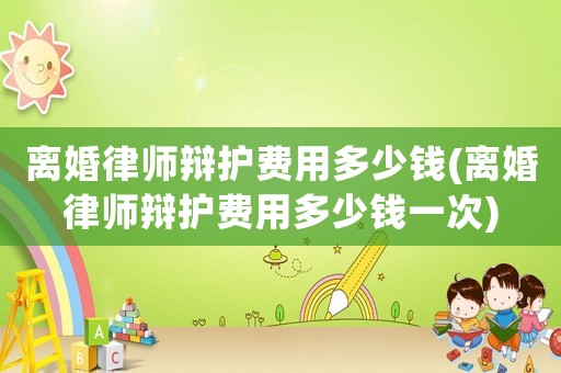 離婚律師辯護(hù)費(fèi)用多少錢(離婚律師辯護(hù)費(fèi)用多少錢一次)