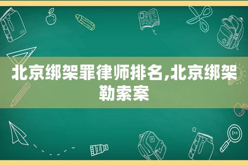 北京綁架罪律師排名,北京綁架勒索案