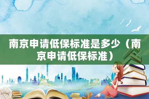 南京申請低保標準是多少（南京申請低保標準）