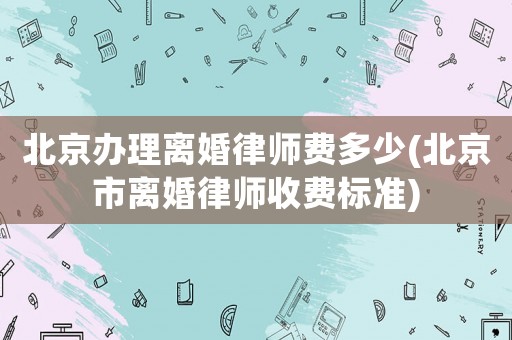 北京辦理離婚律師費多少(北京市離婚律師收費標(biāo)準(zhǔn))