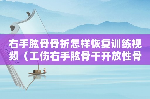右手肱骨骨折怎樣恢復訓練視頻（工傷右手肱骨干開放性骨折評幾級）