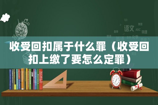 收受回扣屬于什么罪（收受回扣上繳了要怎么定罪）