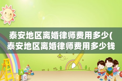 泰安地區(qū)離婚律師費用多少(泰安地區(qū)離婚律師費用多少錢)