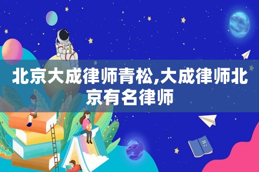 北京大成律師青松,大成律師北京有名律師