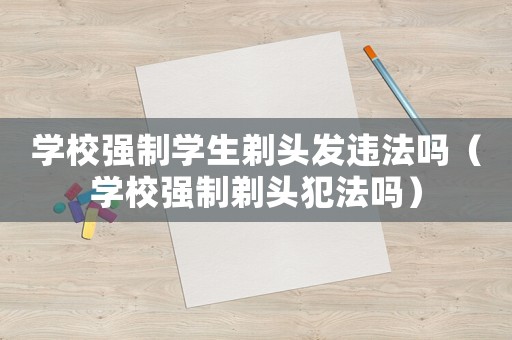 學(xué)校強(qiáng)制學(xué)生剃頭發(fā)違法嗎（學(xué)校強(qiáng)制剃頭犯法嗎）
