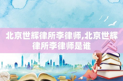 北京世輝律所李律師,北京世輝律所李律師是誰