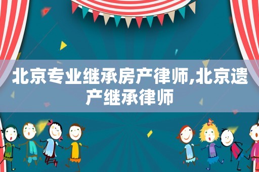 北京專業(yè)繼承房產(chǎn)律師,北京遺產(chǎn)繼承律師