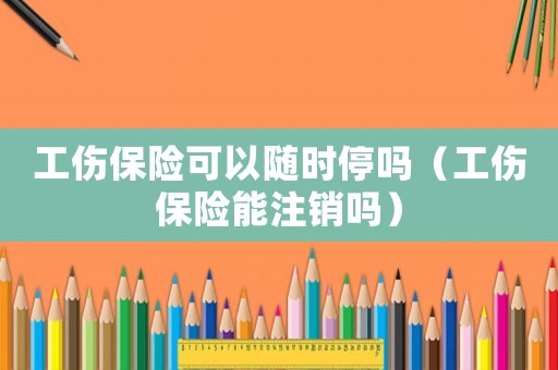 工傷保險可以隨時停嗎（工傷保險能注銷嗎）