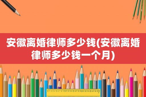 安徽離婚律師多少錢(安徽離婚律師多少錢一個月)