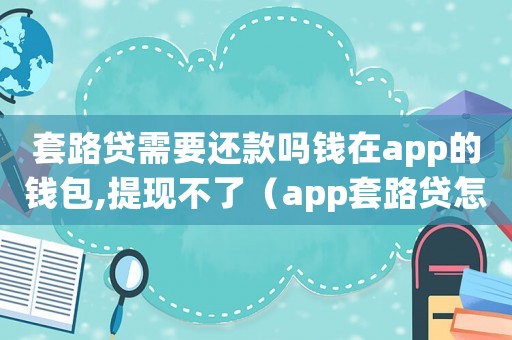 套路貸需要還款嗎錢在app的錢包,提現不了（app套路貸怎么量刑）