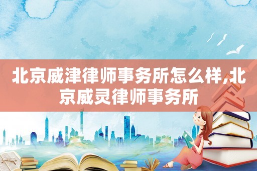 北京威津律師事務所怎么樣,北京威靈律師事務所