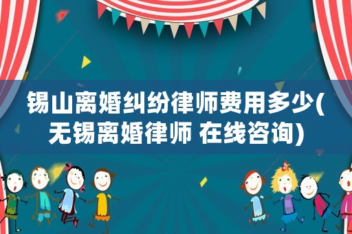 錫山離婚糾紛律師費用多少(無錫離婚律師 在線咨詢)