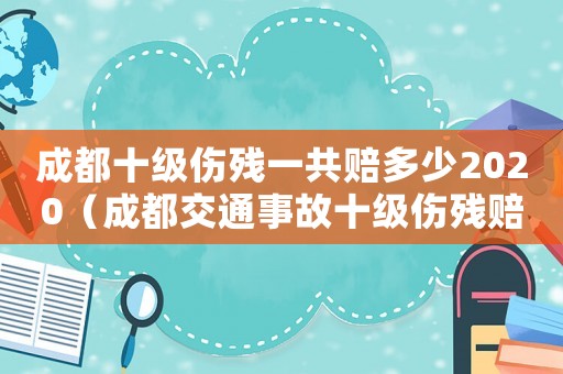 成都十級傷殘一共賠多少2020（成都交通事故十級傷殘賠償標準）