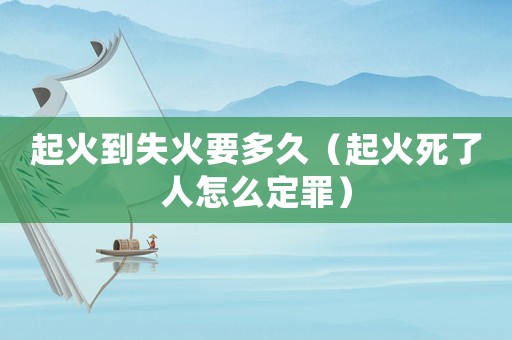 起火到失火要多久（起火死了人怎么定罪）