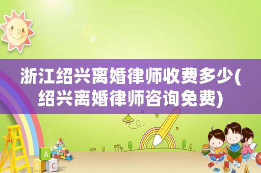 浙江紹興離婚律師收費(fèi)多少(紹興離婚律師咨詢免費(fèi))
