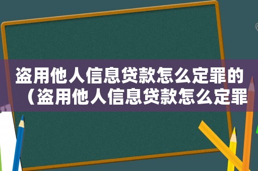 盜用他人信息貸款怎么定罪的（盜用他人信息貸款怎么定罪）
