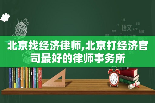 北京找經濟律師,北京打經濟官司最好的律師事務所