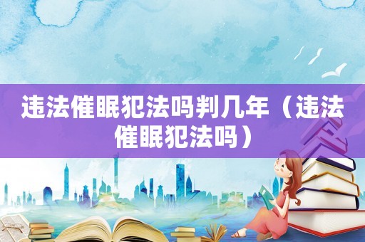 違法催眠犯法嗎判幾年（違法催眠犯法嗎）