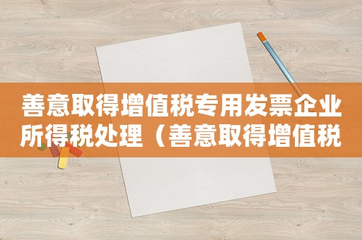 善意取得增值稅專用發票企業所得稅處理（善意取得增值稅怎么定罪）