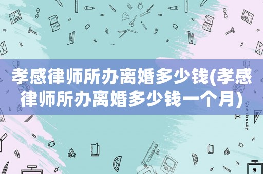 孝感律師所辦離婚多少錢(孝感律師所辦離婚多少錢一個月)