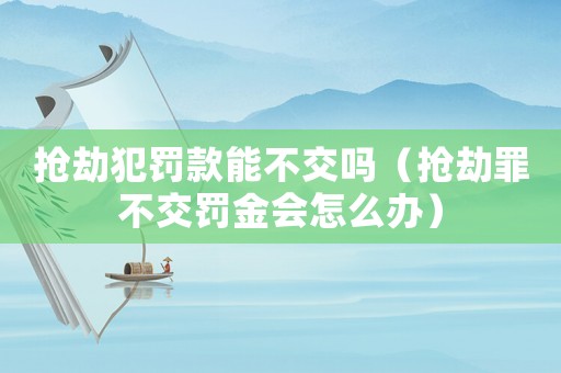 搶劫犯罰款能不交嗎（搶劫罪不交罰金會怎么辦）
