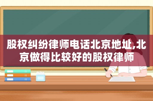 股權糾紛律師電話北京地址,北京做得比較好的股權律師