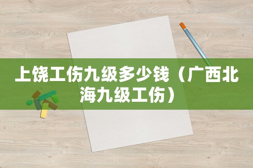 上饒工傷九級多少錢（廣西北海九級工傷）