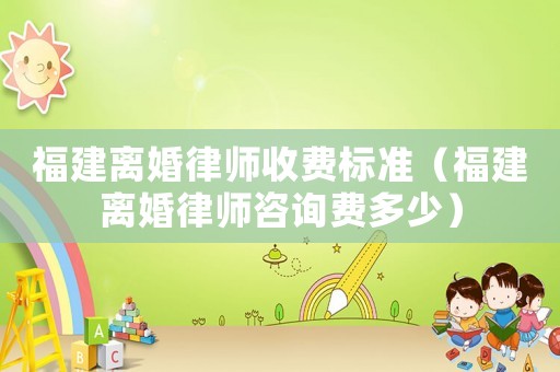 福建離婚律師收費標準（福建離婚律師咨詢費多少）
