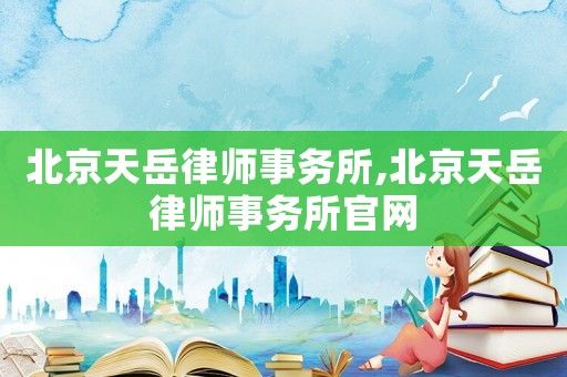 北京天岳律師事務所,北京天岳律師事務所官網