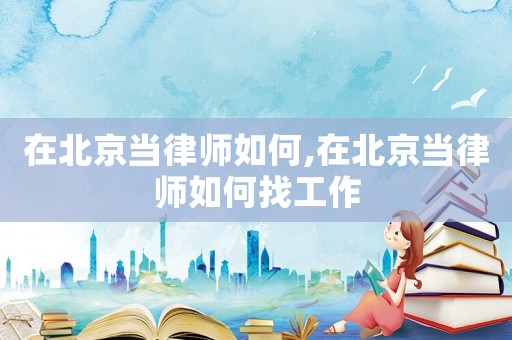 在北京當律師如何,在北京當律師如何找工作