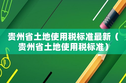 貴州省土地使用稅標準最新（貴州省土地使用稅標準）