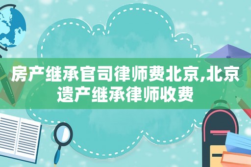房產繼承官司律師費北京,北京遺產繼承律師收費