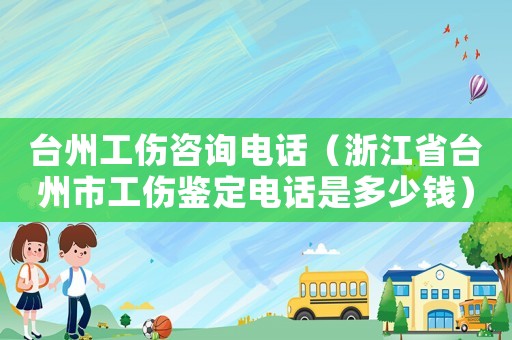 臺州工傷咨詢電話（浙江省臺州市工傷鑒定電話是多少錢）