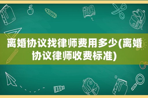 離婚協(xié)議找律師費用多少(離婚協(xié)議律師收費標(biāo)準(zhǔn))