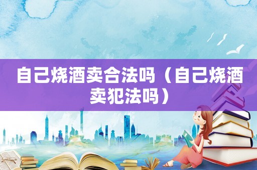 自己燒酒賣合法嗎（自己燒酒賣犯法嗎）