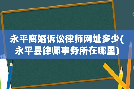 永平離婚訴訟律師網址多少(永平縣律師事務所在哪里)