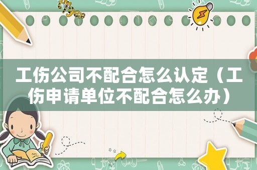 工傷公司不配合怎么認定（工傷申請單位不配合怎么辦）