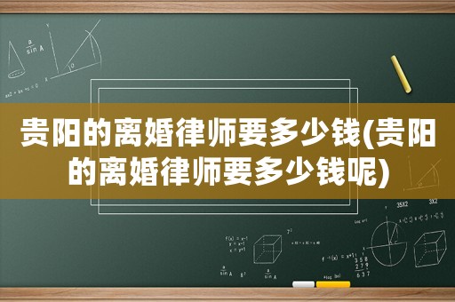 貴陽的離婚律師要多少錢(貴陽的離婚律師要多少錢呢)