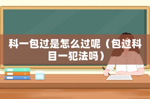 科一包過(guò)是怎么過(guò)呢（包過(guò)科目一犯法嗎）