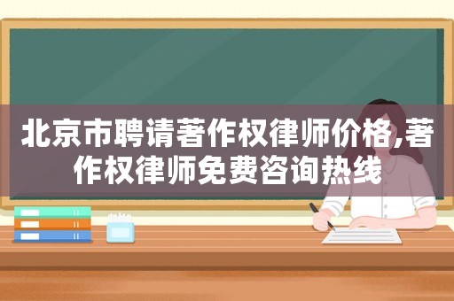 北京市聘請著作權律師價格,著作權律師免費咨詢熱線