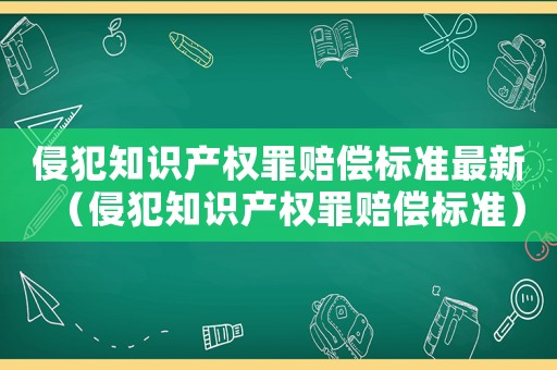 侵犯知識產權罪賠償標準最新（侵犯知識產權罪賠償標準）