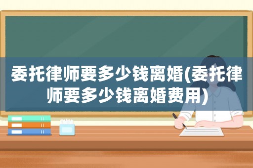 委托律師要多少錢離婚(委托律師要多少錢離婚費用)
