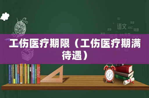 工傷醫療期限（工傷醫療期滿待遇）