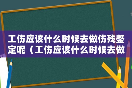 工傷應該什么時候去做傷殘鑒定呢（工傷應該什么時候去做傷殘鑒定）