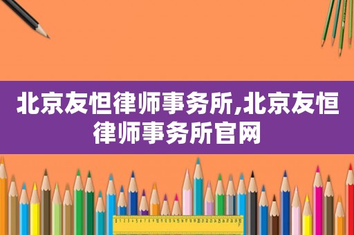 北京友怛律師事務所,北京友恒律師事務所官網